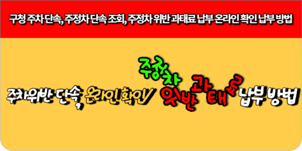 구청 주차 단속, 주정차 단속 조회, 주정차 위반 과태료 납부 온라인 확인 납부 방법