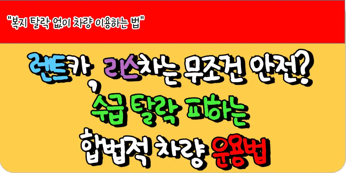 렌트카, 리스차는 무조건 안전? 수급 탈락 피하는 합법적 차량 운용법