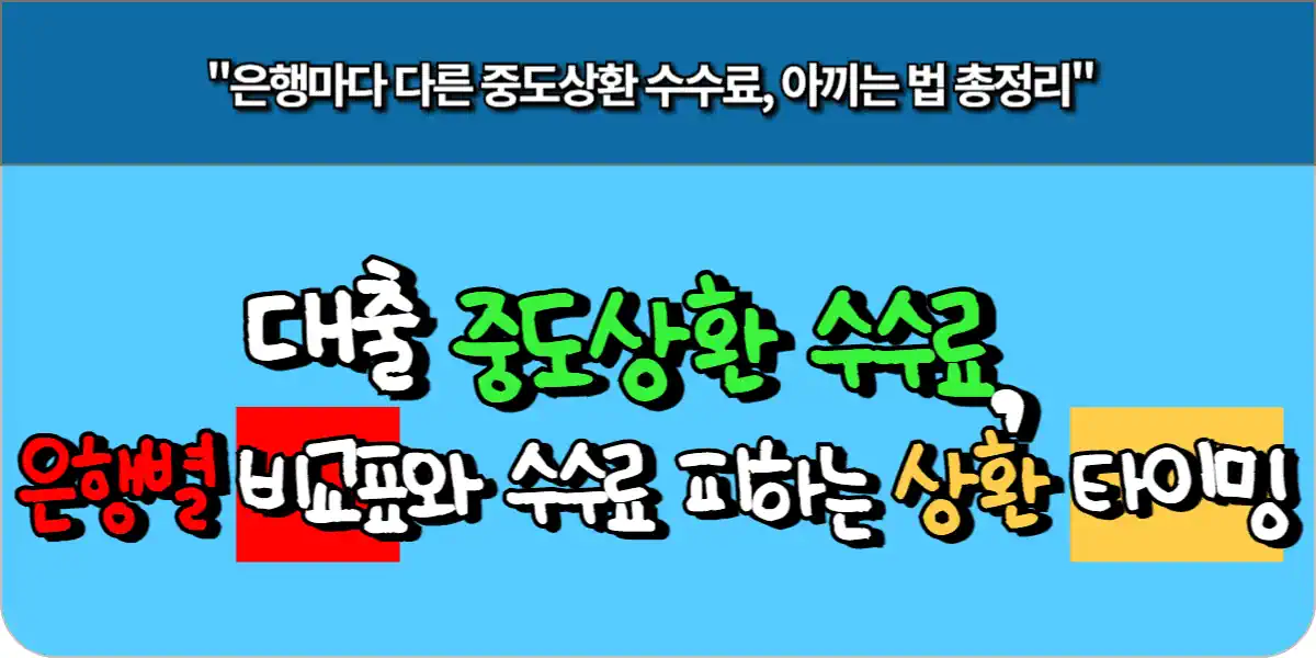 대출 중도상환 수수료, 은행별 비교표와 수수료 피하는 상환 타이밍