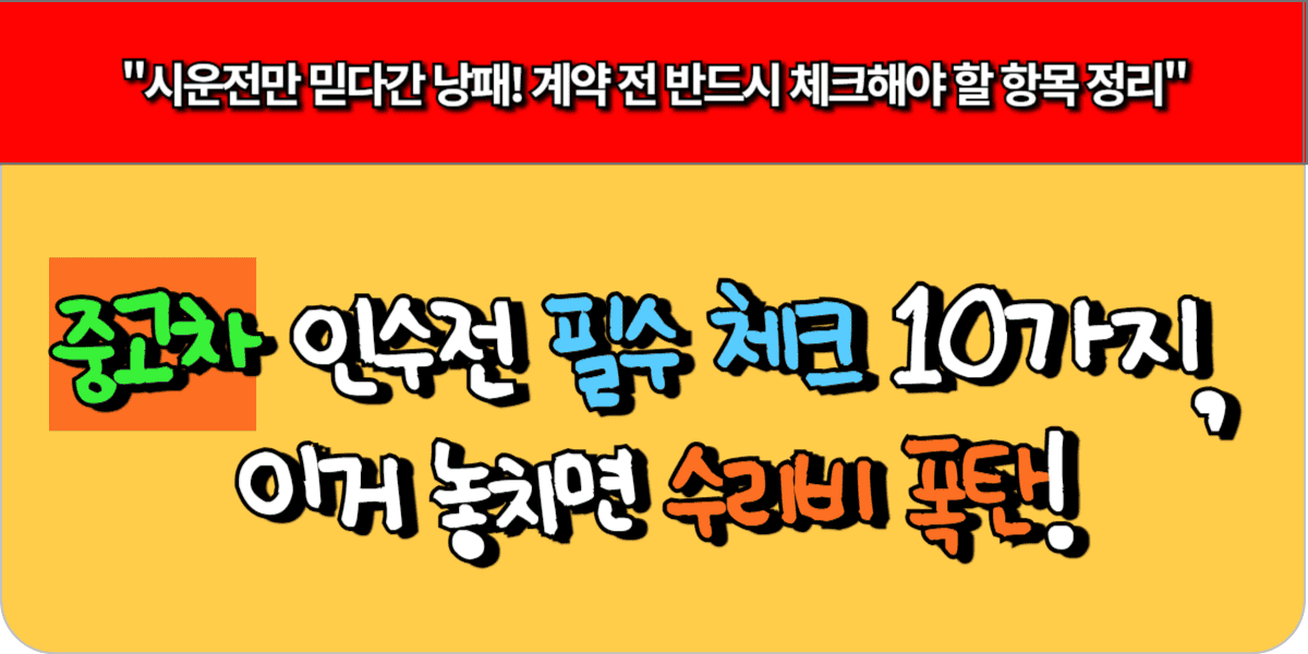 중고차 인수전 필수 체크 10가지, 이거 놓치면 수리비 폭탄!