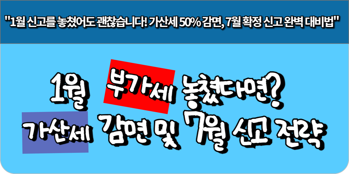 1월 부가세 놓쳤다면? 가산세 감면 및 7월 신고 전략