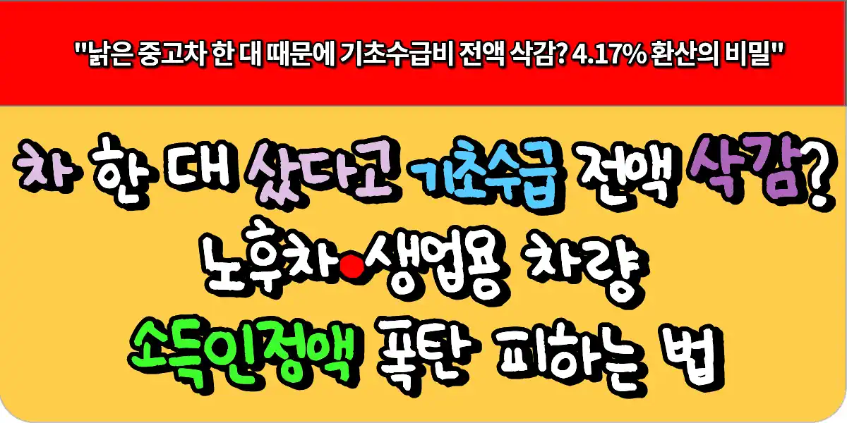 차 한 대 샀다고 기초수급 비 전액 삭감? 노후차·생업용 차량 소득인정액 폭탄 피하는 법