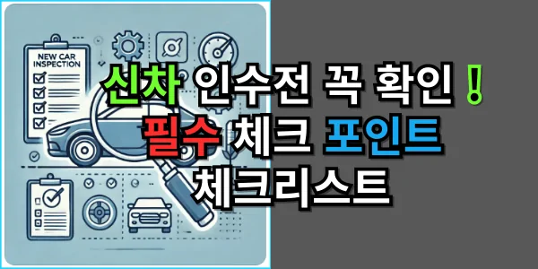 신차 인수전 꼭 확인! 필수 체크 포인트- 신차 체크리스트