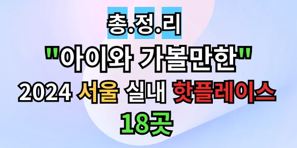 아이와 가볼만한 곳, 2024 서울 실내 핫플레이스 18곳 총정리